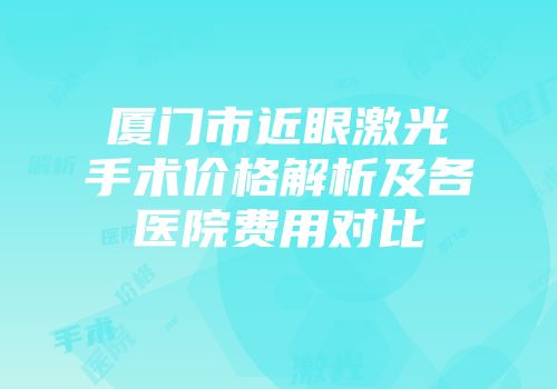厦门市近眼激光手术价格解析及各医院费用对比