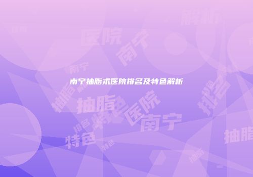南宁抽脂术医院排名及特色解析