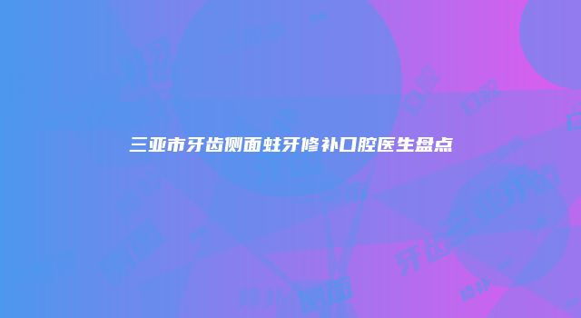三亚市牙齿侧面蛀牙修补口腔医生盘点