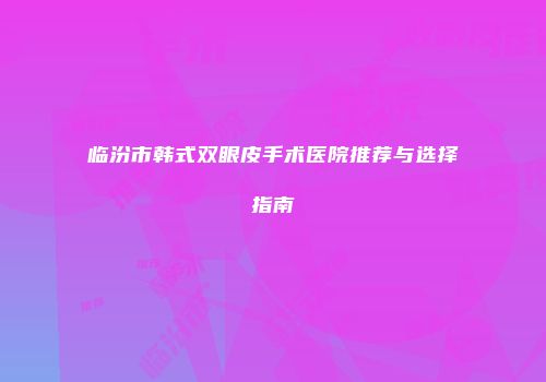 临汾市韩式双眼皮手术医院推荐与选择指南