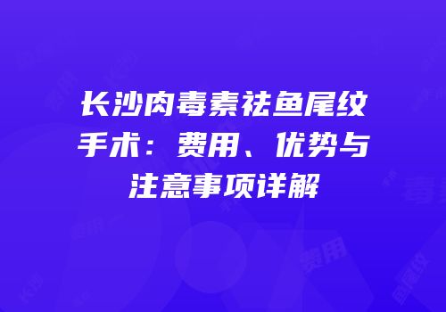 长沙肉毒素祛鱼尾纹手术：费用、优势与注意事项详解