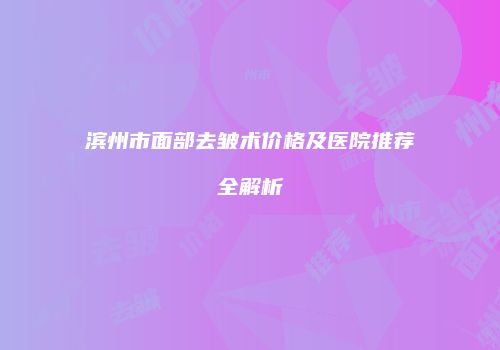 滨州市面部去皱术价格及医院推荐全解析