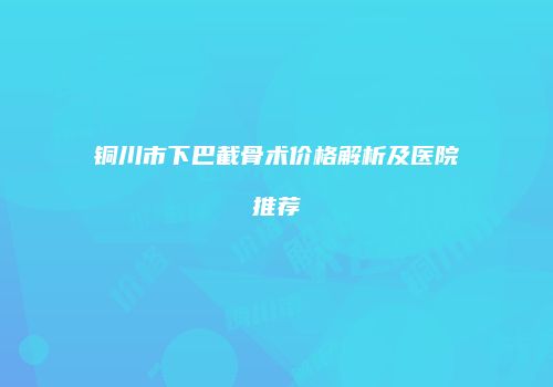 铜川市下巴截骨术价格解析及医院推荐