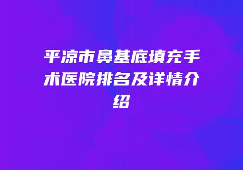 平凉市鼻基底填充手术医院排名及详情介绍