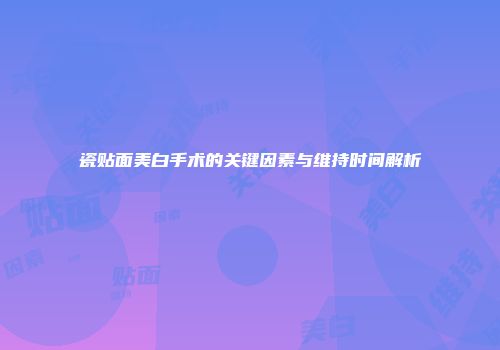 瓷贴面美白手术的关键因素与维持时间解析