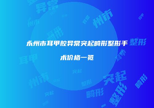 永州市耳甲腔异常突起畸形整形手术价格一览