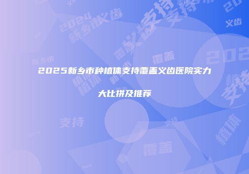 2025新乡市种植体支持覆盖义齿医院实力大比拼及推荐