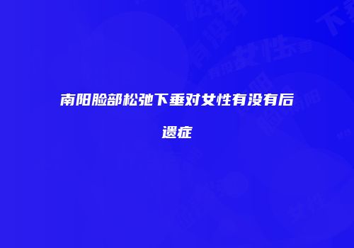 南阳脸部松弛下垂对女性有没有后遗症