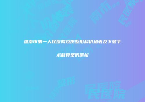 淮南市第一人民医院烧伤整形科价格表及下颏手术截骨案例解析