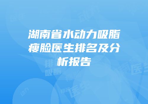 湖南省水动力吸脂瘦脸医生排名及分析报告