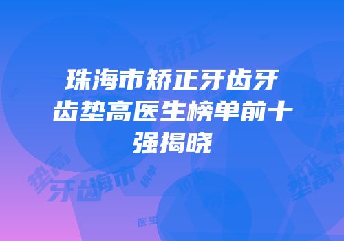 珠海市矫正牙齿牙齿垫高医生榜单前十强揭晓