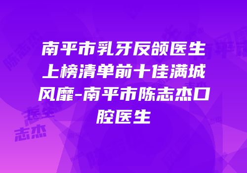 南平市乳牙反颌医生上榜清单前十佳满城风靡-南平市陈志杰口腔医生