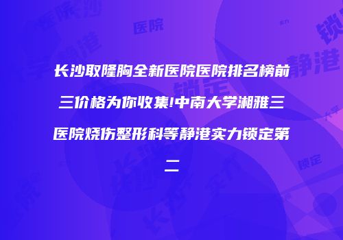 长沙取隆胸全新医院医院排名榜前三价格为你收集!中南大学湘雅三医院烧伤整形科等静港实力锁定第二