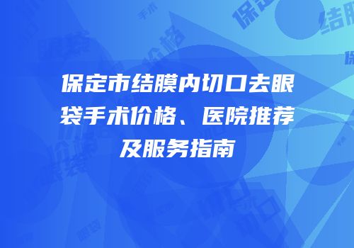 保定市结膜内切口去眼袋手术价格、医院推荐及服务指南