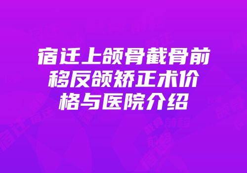 宿迁上颌骨截骨前移反颌矫正术价格与医院介绍