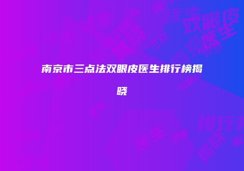 南京市三点法双眼皮医生排行榜揭晓
