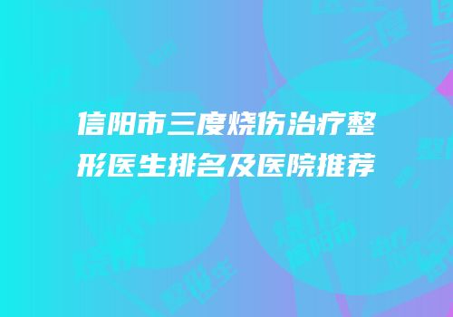 信阳市三度烧伤治疗整形医生排名及医院推荐