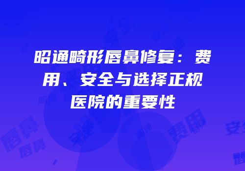 昭通畸形唇鼻修复：费用、安全与选择正规医院的重要性