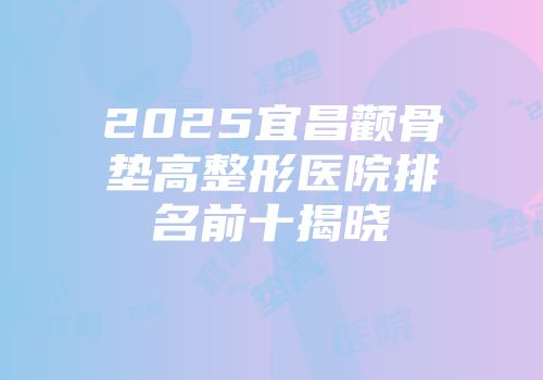 2025宜昌颧骨垫高整形医院排名前十揭晓