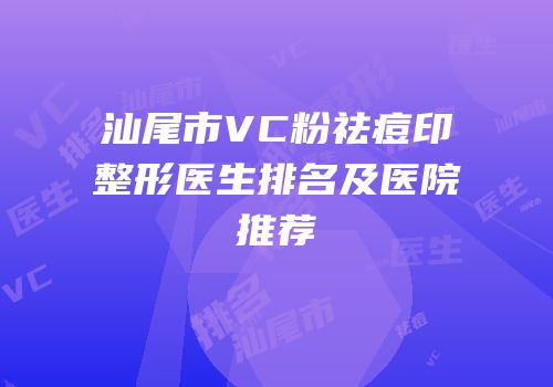 汕尾市VC粉祛痘印整形医生排名及医院推荐