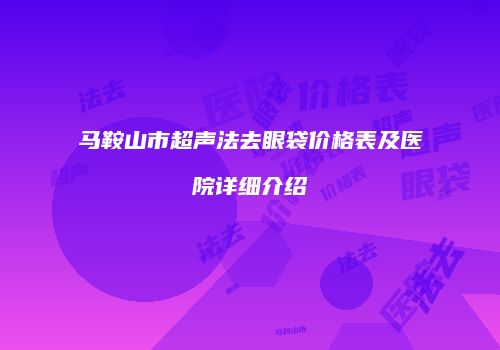 马鞍山市超声法去眼袋价格表及医院详细介绍