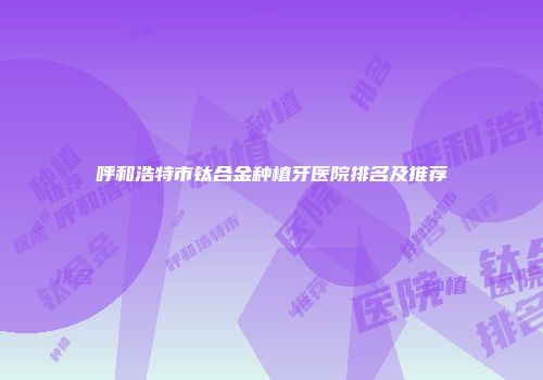 呼和浩特市钛合金种植牙医院排名及推荐