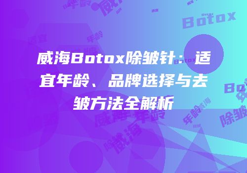 威海Botox除皱针：适宜年龄、品牌选择与去皱方法全解析