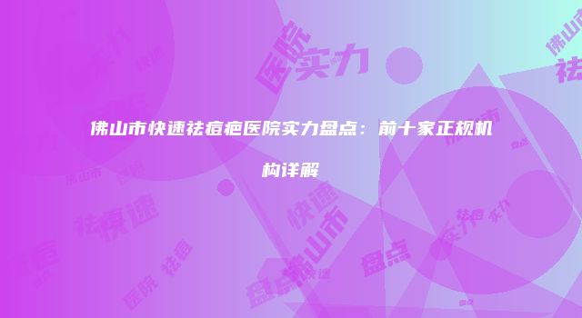 佛山市快速祛痘疤医院实力盘点：前十家正规机构详解