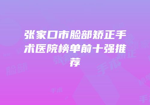 张家口市脸部矫正手术医院榜单前十强推荐