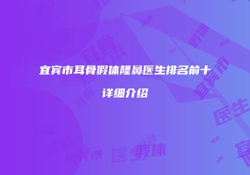 宜宾市耳骨假体隆鼻医生排名前十详细介绍