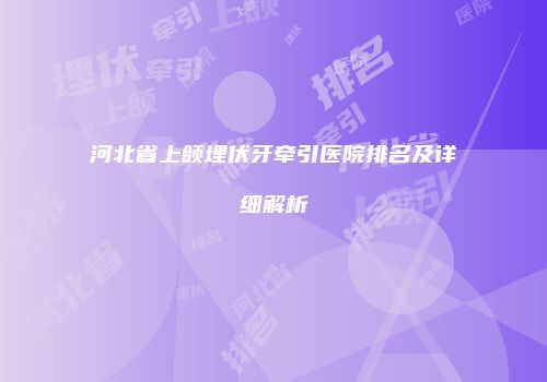 河北省上颌埋伏牙牵引医院排名及详细解析