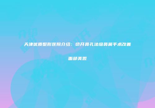 天津优质整形医院介绍：切开鼻孔法缩鼻翼手术改善面部美观