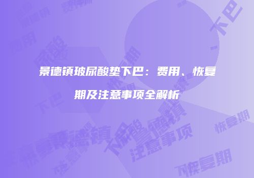 景德镇玻尿酸垫下巴：费用、恢复期及注意事项全解析