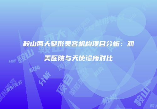 鞍山两大整形美容机构项目分析：润美医院与天使诊所对比