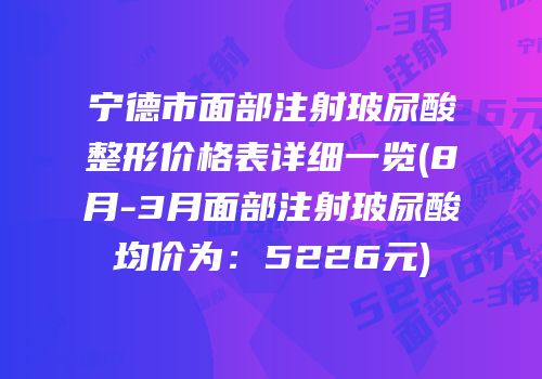 宁德市面部注射玻尿酸整形价格表详细一览(8月-3月面部注射玻尿酸均价为：5226元)