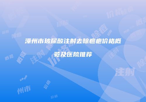 漳州市玻尿酸注射去除痘疤价格概览及医院推荐