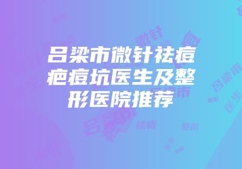 吕梁市微针祛痘疤痘坑医生及整形医院推荐