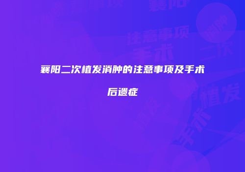 襄阳二次植发消肿的注意事项及手术后遗症