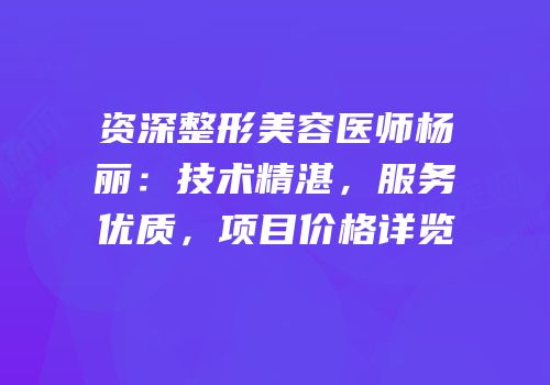 资深整形美容医师杨丽：技术精湛，服务优质，项目价格详览