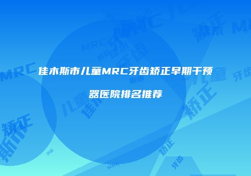 佳木斯市儿童MRC牙齿矫正早期干预器医院排名推荐