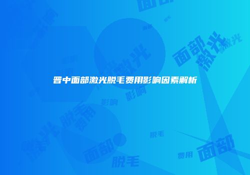 晋中面部激光脱毛费用影响因素解析