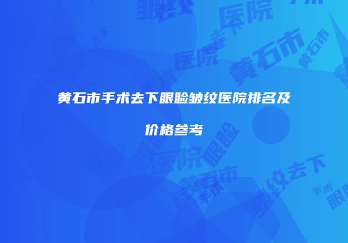 黄石市手术去下眼睑皱纹医院排名及价格参考