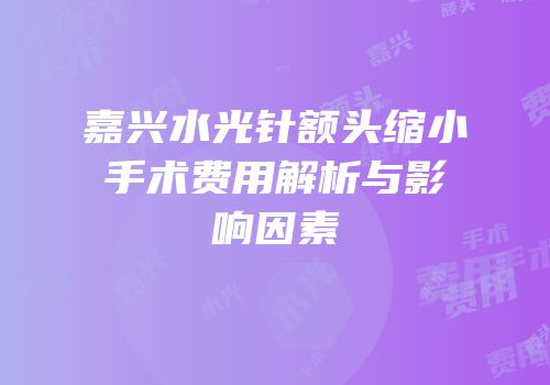 嘉兴水光针额头缩小手术费用解析与影响因素