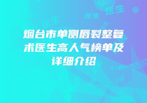 烟台市单侧唇裂整复术医生高人气榜单及详细介绍