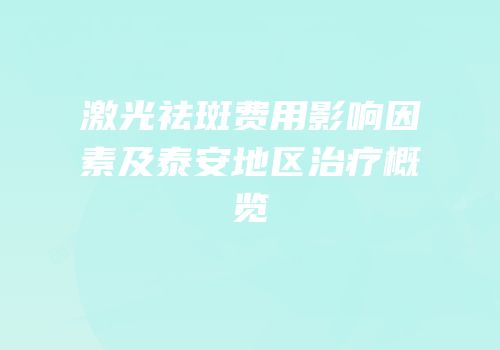 激光祛斑费用影响因素及泰安地区治疗概览