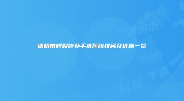 德阳市腭裂修补手术医院排名及价格一览