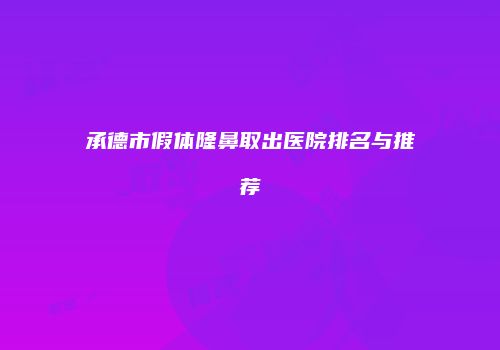承德市假体隆鼻取出医院排名与推荐