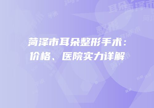 菏泽市耳朵整形手术：价格、医院实力详解