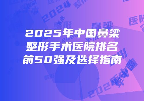 2025年中国鼻梁整形手术医院排名前50强及选择指南