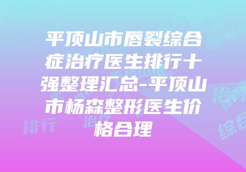 平顶山市唇裂综合症治疗医生排行十强整理汇总-平顶山市杨森整形医生价格合理
